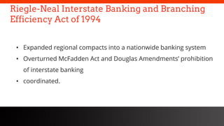 freegoogleslidestemplates.com
Riegle-Neal Interstate Banking and Branching
Efficiency Act of 1994
• Expanded regional compacts into a nationwide banking system
• Overturned McFadden Act and Douglas Amendments’ prohibition
of interstate banking
• coordinated.
 