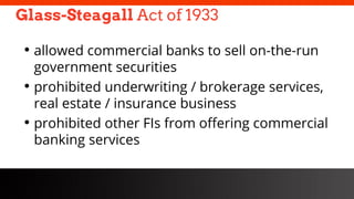 freegoogleslidestemplates.com
Glass-Steagall Act of 1933
• allowed commercial banks to sell on-the-run
government securities
• prohibited underwriting / brokerage services,
real estate / insurance business
• prohibited other FIs from offering commercial
banking services
 