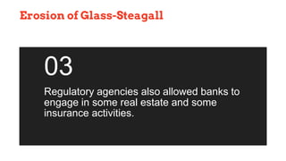Erosion of Glass-Steagall
Regulatory agencies also allowed banks to
engage in some real estate and some
insurance activities.
03
 