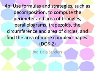 4b: Use formulas and strategies, such as decomposition, to compute the perimeter and area of triangles, parallelograms, trapezoids, the circumference and area of circles, and find the area of more complex shapes. (DOK 2) By:  Deia Sanders 