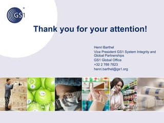 Thank you for your attention!
Henri Barthel
Vice President GS1 System Integrity and
Global Partnerships
GS1 Global Office
+32 2 788 7823
henri.barthel@gs1.org
 