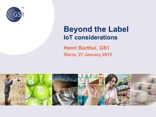 Beyond the Label
IoT considerations
Henri Barthel, GS1
Sierre, 27 January 2012
 