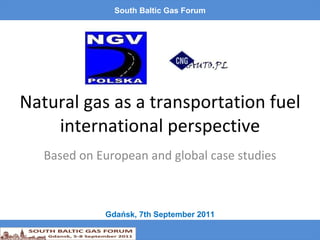 Natural gas as a transportation fuel international perspective Based on European and global case studies South Baltic Gas Forum Gdańsk, 7th September 2011 