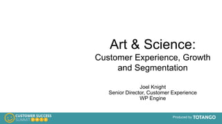 Produced by
Art & Science:
Customer Experience, Growth
and Segmentation
Joel Knight
Senior Director, Customer Experience
WP Engine
 