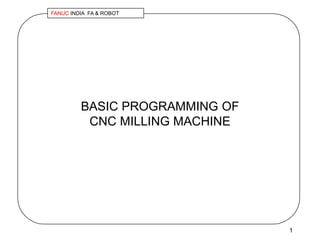 FANUC INDIA FA & ROBOT 
1 
BASIC PROGRAMMING OF 
CNC MILLING MACHINE 
 