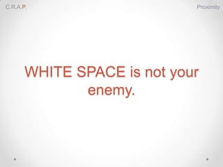 C.R.A.P.                     Proximity




       WHITE SPACE is not your
              enemy.
 