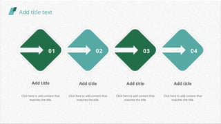 Add title text
01
Add title
Click here to add content that
matches the title.
02
Add title
Click here to add content that
matches the title.
03
Add title
Click here to add content that
matches the title.
04
Add title
Click here to add content that
matches the title.
 