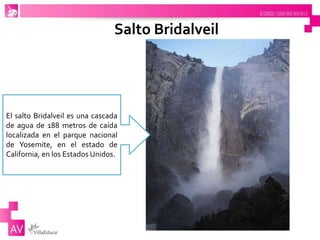 Salto Bridalveil
El salto Bridalveil es una cascada
de agua de 188 metros de caída
localizada en el parque nacional
de Yosemite, en el estado de
California, en los Estados Unidos.
 