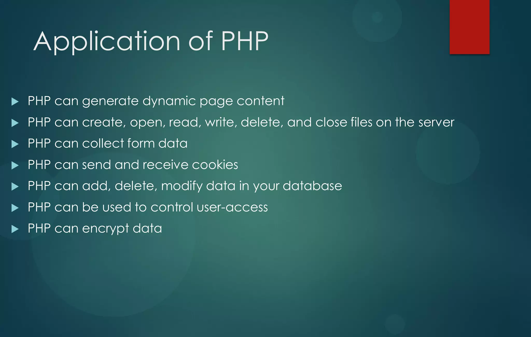 Application of PHP
 PHP can generate dynamic page content
 PHP can create, open, read, write, delete, and close files on the server
 PHP can collect form data
 PHP can send and receive cookies
 PHP can add, delete, modify data in your database
 PHP can be used to control user-access
 PHP can encrypt data
 