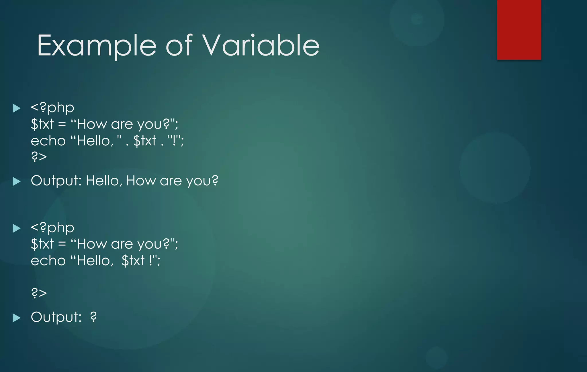 Example of Variable
 <?php
$txt = “How are you?";
echo “Hello, " . $txt . "!";
?>
 Output: Hello, How are you?
 <?php
$txt = “How are you?";
echo “Hello, $txt !";
?>
 Output: ?
 
