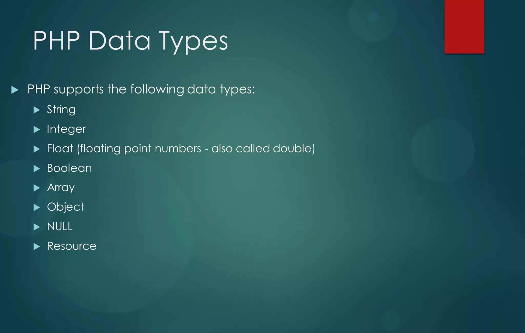 PHP Data Types
 PHP supports the following data types:
 String
 Integer
 Float (floating point numbers - also called double)
 Boolean
 Array
 Object
 NULL
 Resource
 