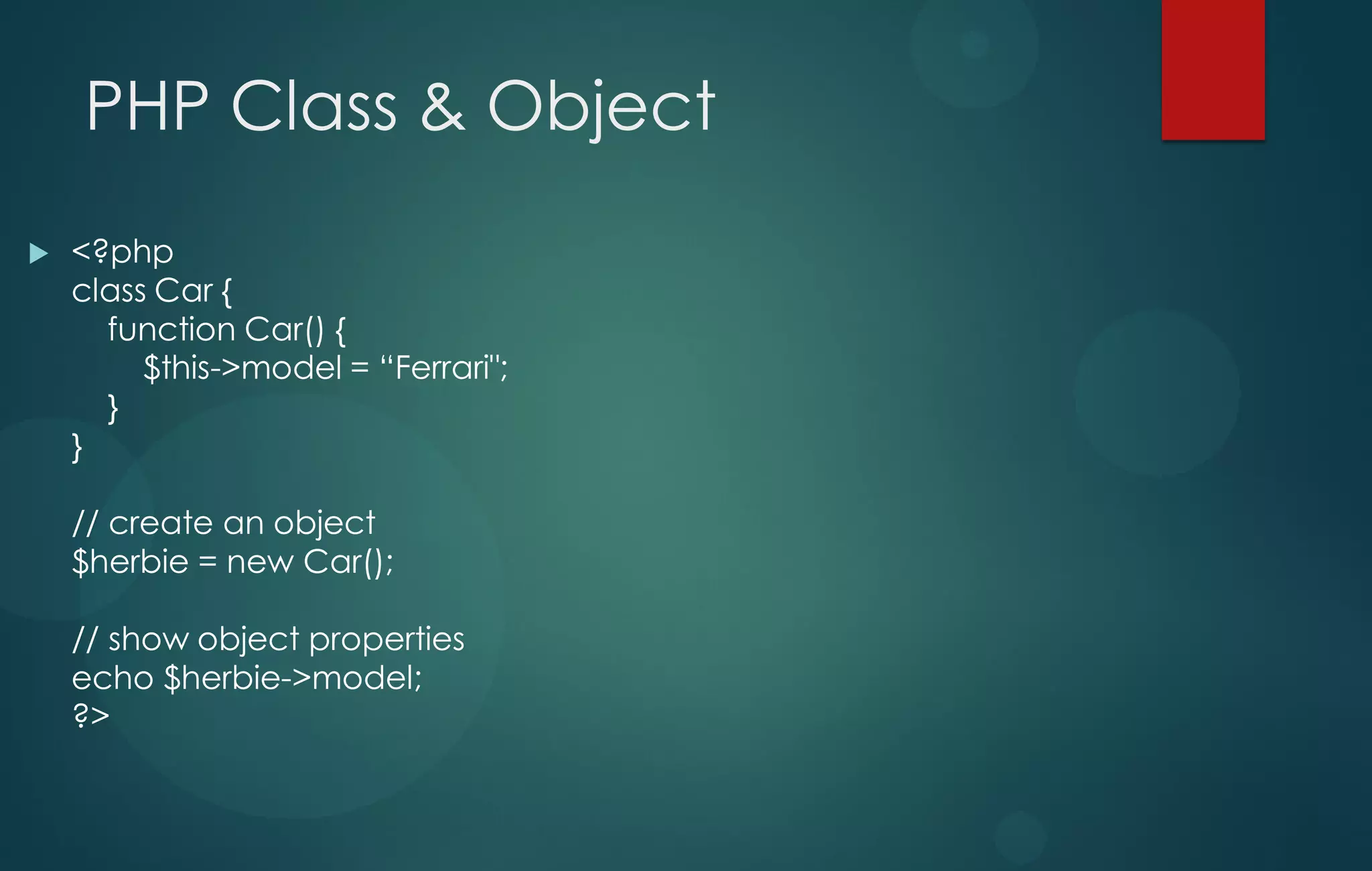 PHP Class & Object
 <?php
class Car {
function Car() {
$this->model = “Ferrari";
}
}
// create an object
$herbie = new Car();
// show object properties
echo $herbie->model;
?>
 