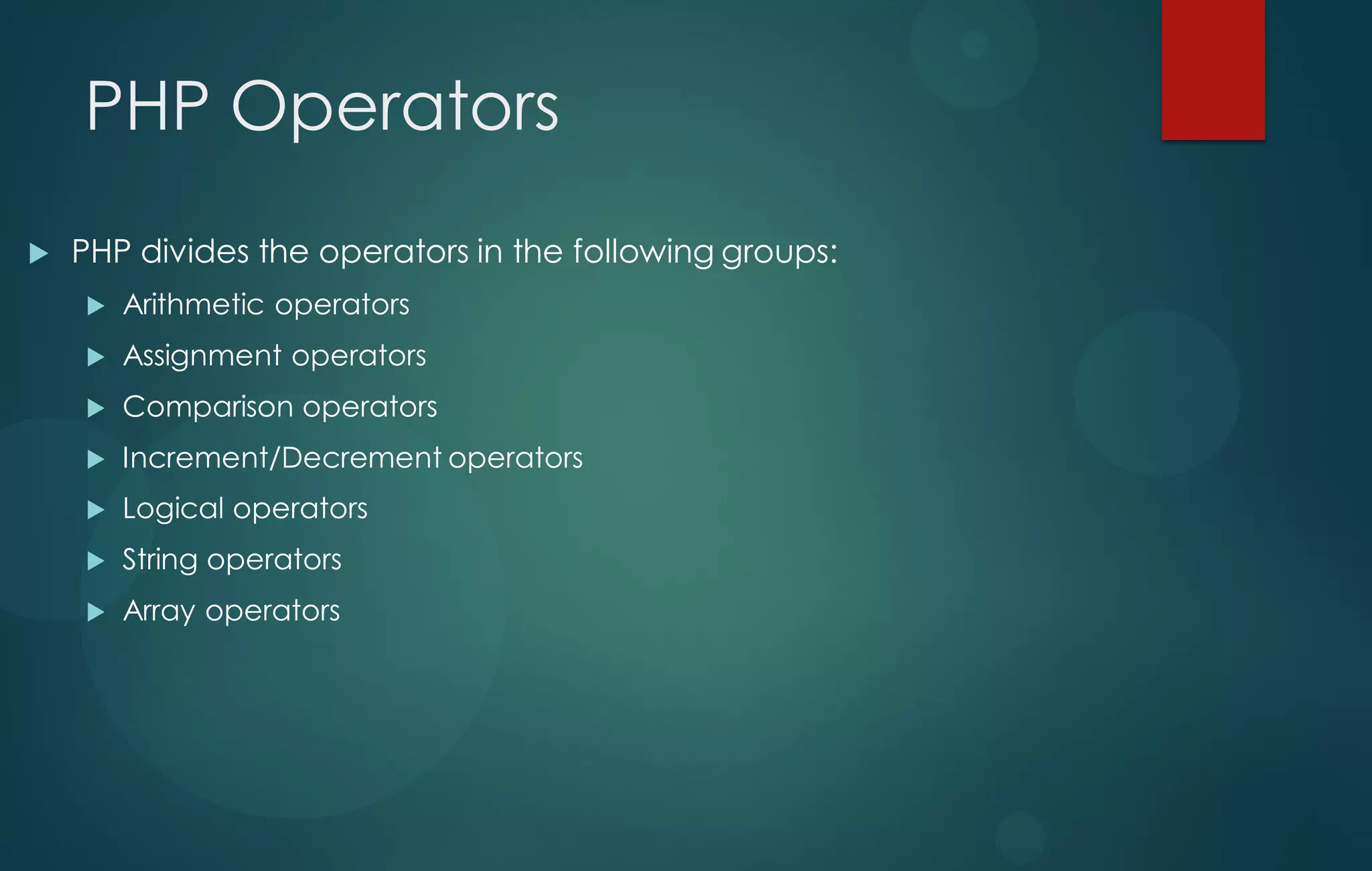 PHP Operators
 PHP divides the operators in the following groups:
 Arithmetic operators
 Assignment operators
 Comparison operators
 Increment/Decrement operators
 Logical operators
 String operators
 Array operators
 