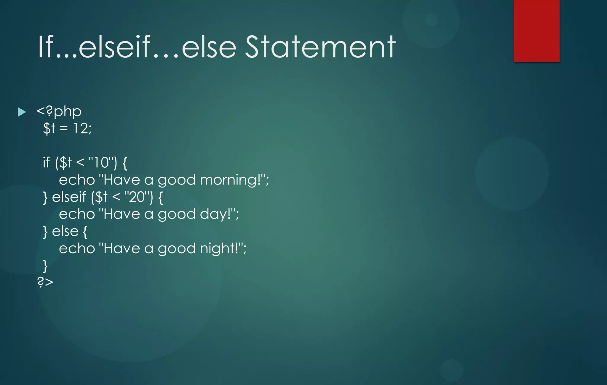 If...elseif…else Statement
 <?php
$t = 12;
if ($t < "10") {
echo "Have a good morning!";
} elseif ($t < "20") {
echo "Have a good day!";
} else {
echo "Have a good night!";
}
?>
 