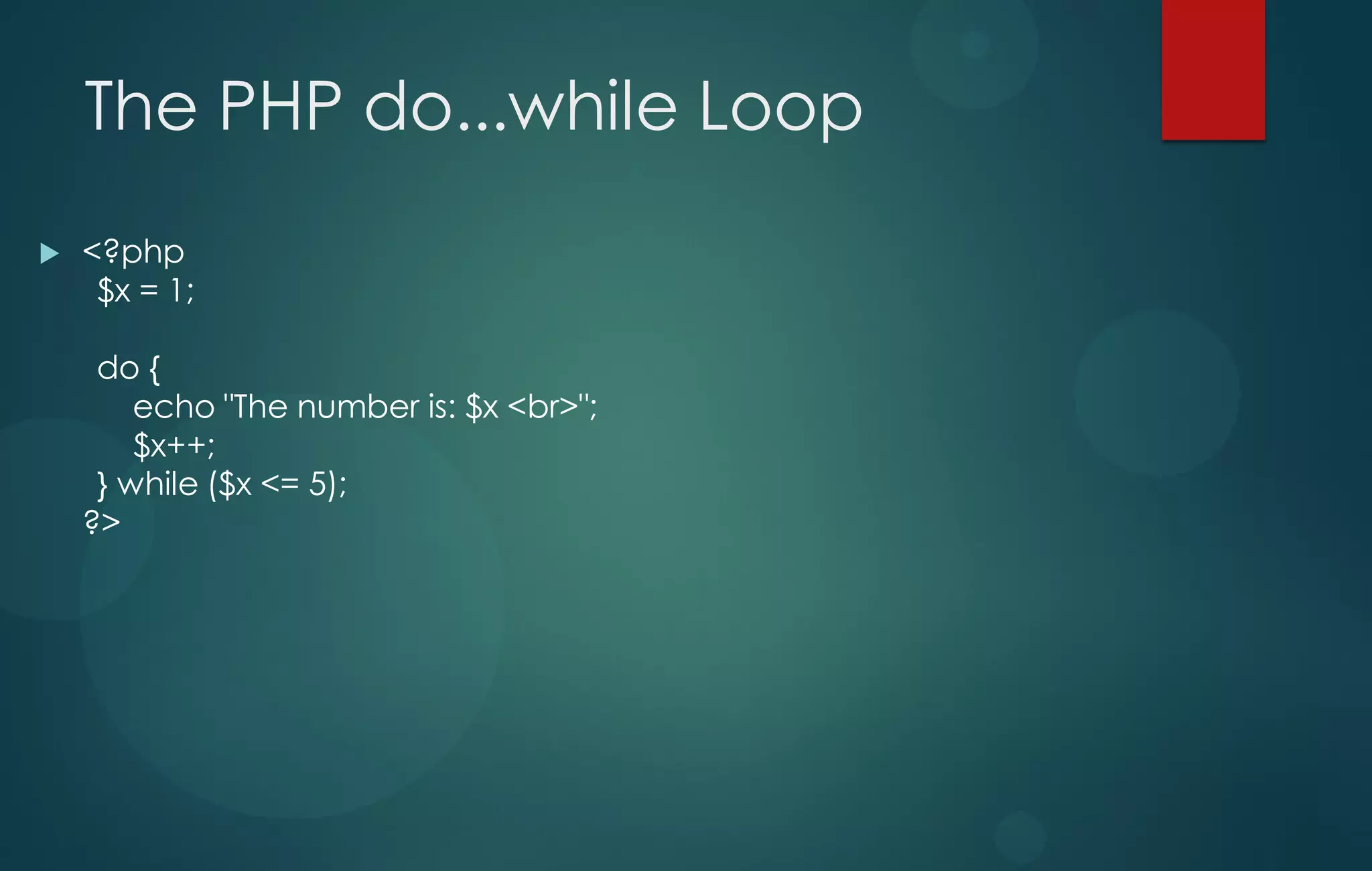 The PHP do...while Loop
 <?php
$x = 1;
do {
echo "The number is: $x <br>";
$x++;
} while ($x <= 5);
?>
 