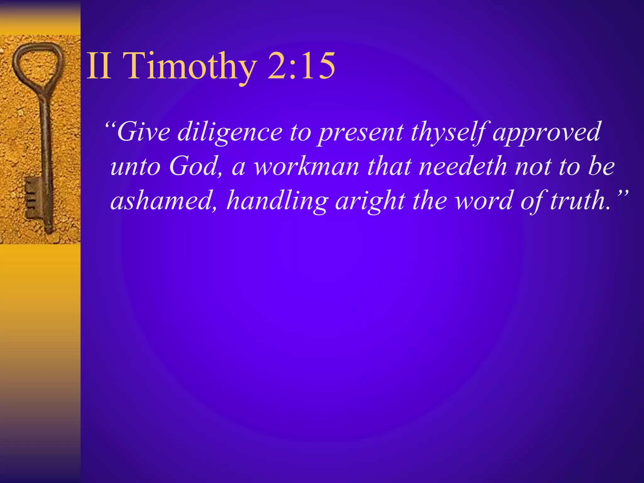 II Timothy 2:15
“Give diligence to present thyself approved
unto God, a workman that needeth not to be
ashamed, handling aright the word of truth.”
 