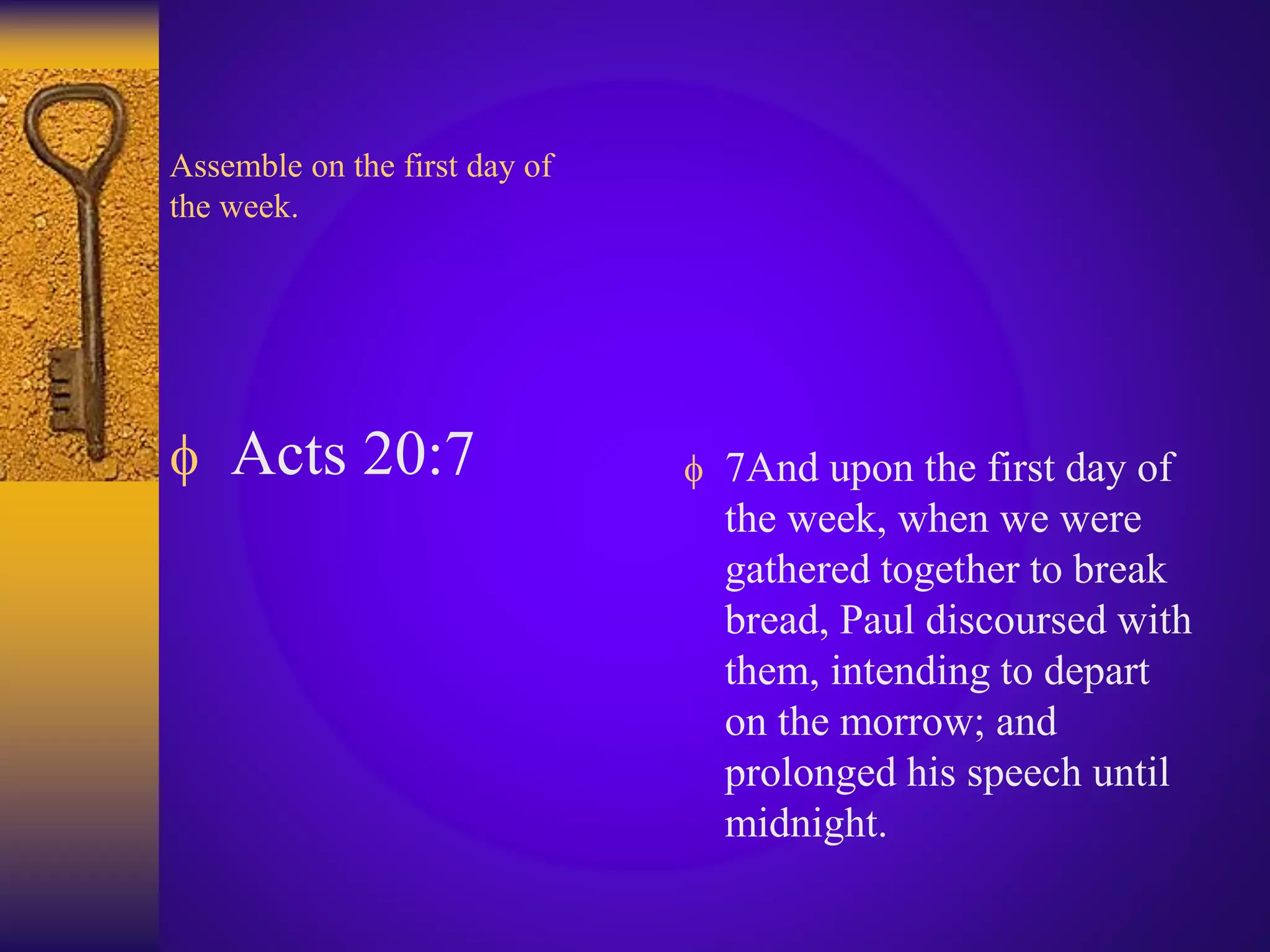 Assemble on the first day of
the week.
 Acts 20:7  7And upon the first day of
the week, when we were
gathered together to break
bread, Paul discoursed with
them, intending to depart
on the morrow; and
prolonged his speech until
midnight.
 