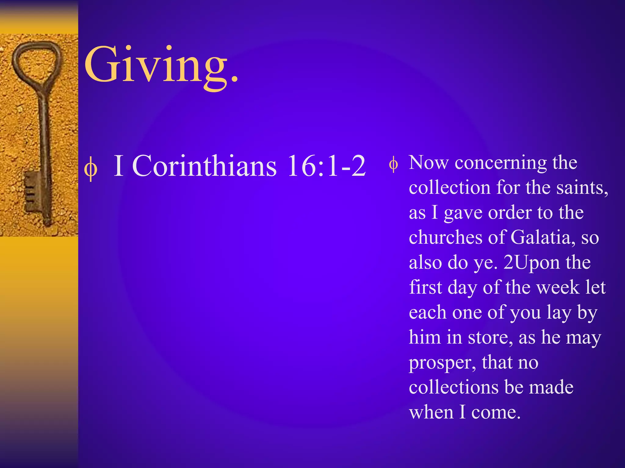 Giving.
 I Corinthians 16:1-2  Now concerning the
collection for the saints,
as I gave order to the
churches of Galatia, so
also do ye. 2Upon the
first day of the week let
each one of you lay by
him in store, as he may
prosper, that no
collections be made
when I come.
 