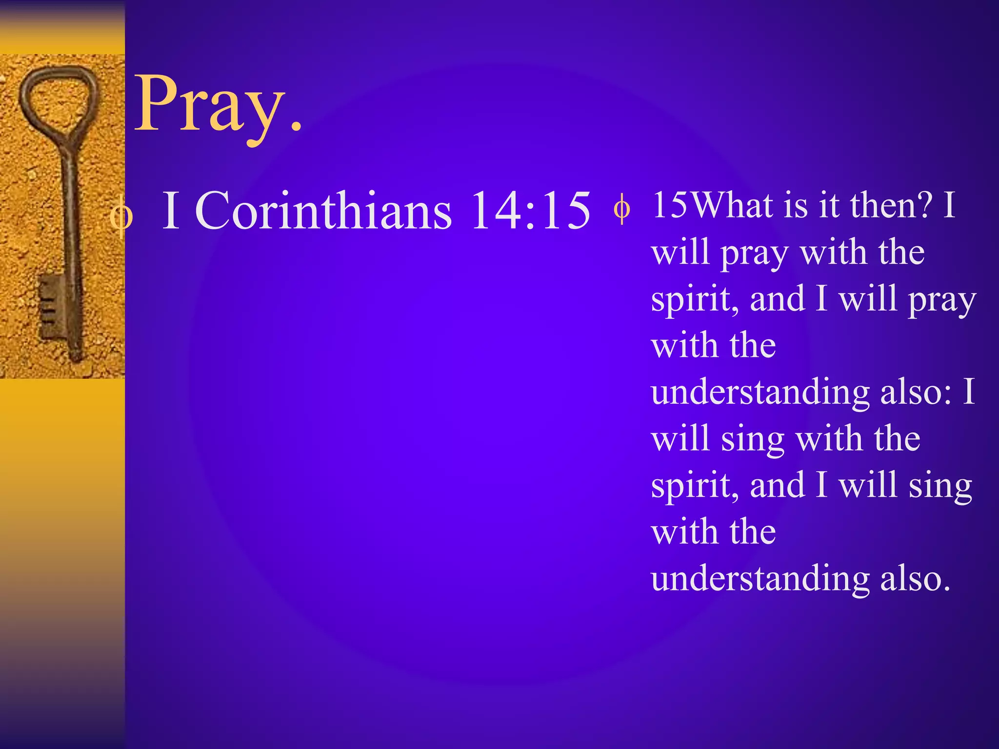 Pray.
 I Corinthians 14:15  15What is it then? I
will pray with the
spirit, and I will pray
with the
understanding also: I
will sing with the
spirit, and I will sing
with the
understanding also.
 
