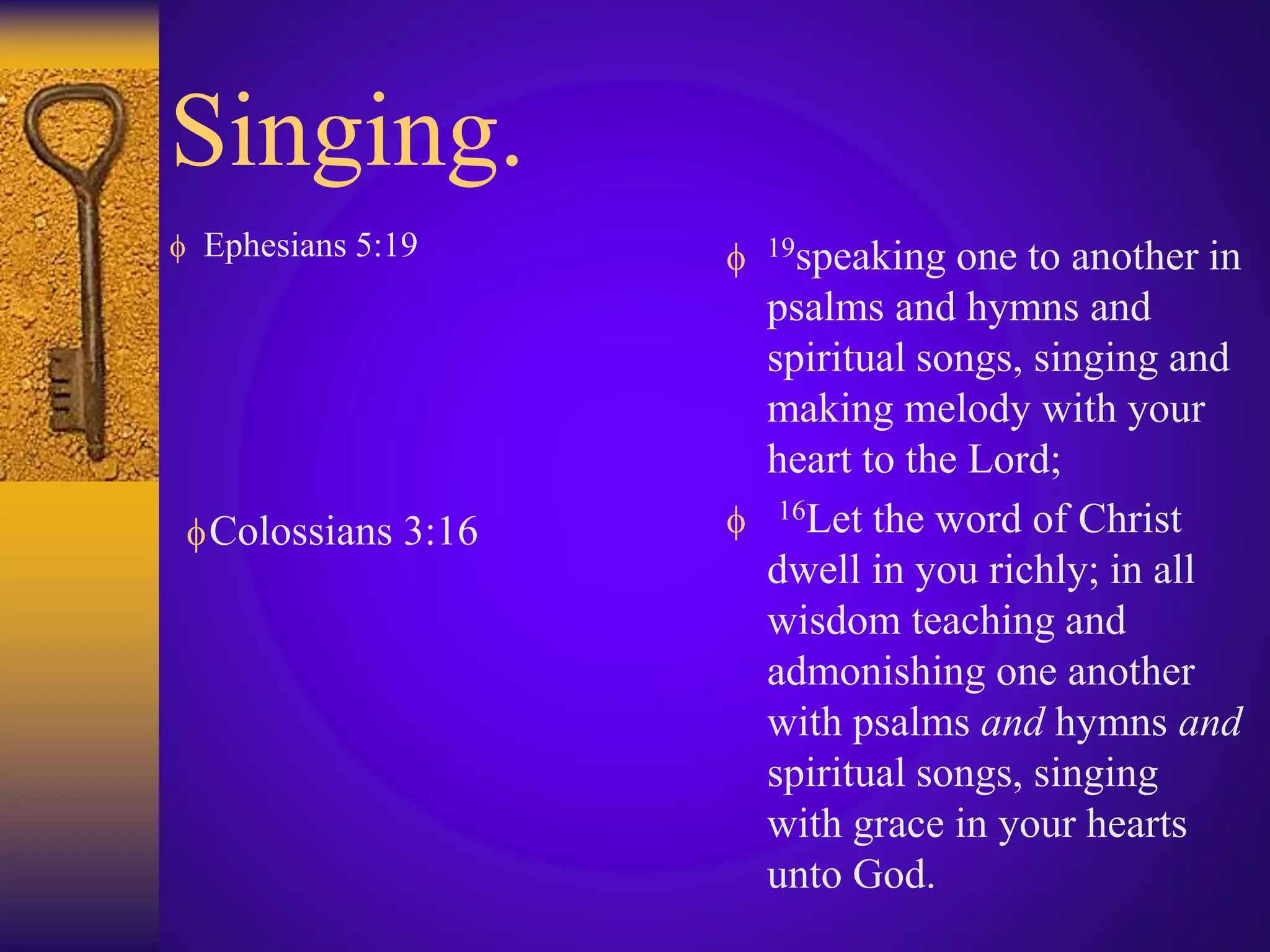 Singing.
 Ephesians 5:19  19speaking one to another in
psalms and hymns and
spiritual songs, singing and
making melody with your
heart to the Lord;
 16Let the word of Christ
dwell in you richly; in all
wisdom teaching and
admonishing one another
with psalms and hymns and
spiritual songs, singing
with grace in your hearts
unto God.
Colossians 3:16
 