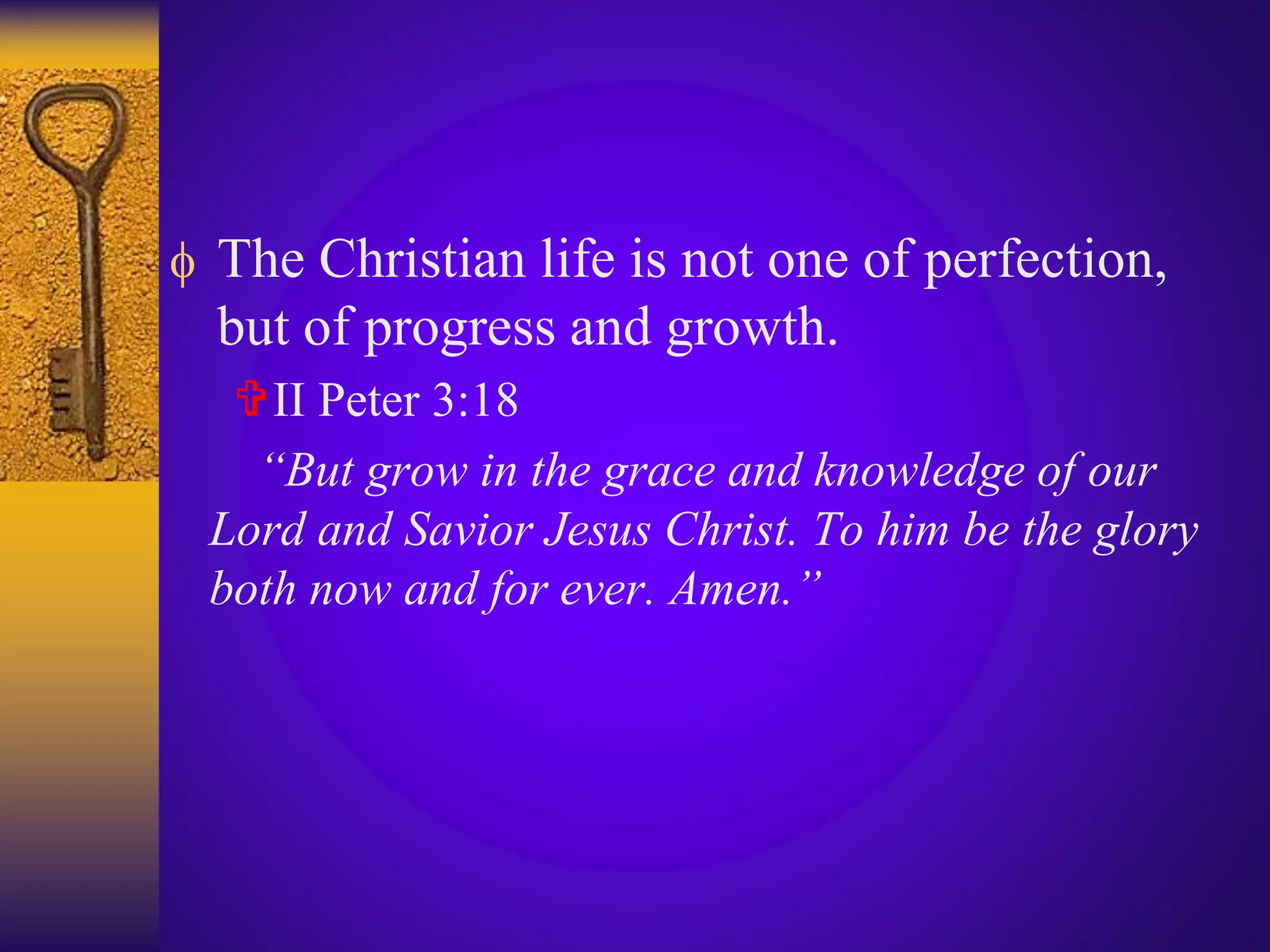  The Christian life is not one of perfection,
but of progress and growth.
II Peter 3:18
“But grow in the grace and knowledge of our
Lord and Savior Jesus Christ. To him be the glory
both now and for ever. Amen.”
 