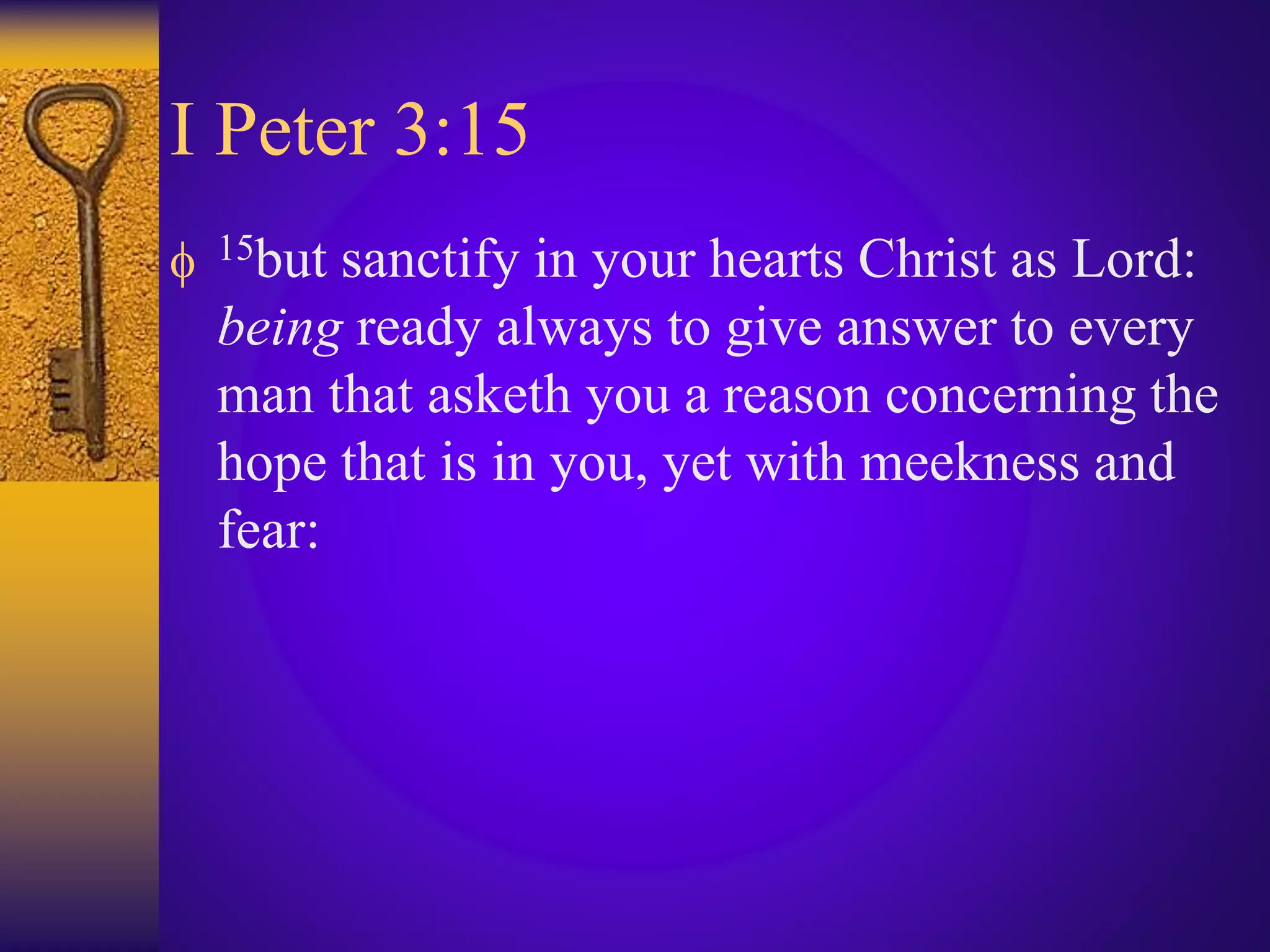 I Peter 3:15
 15but sanctify in your hearts Christ as Lord:
being ready always to give answer to every
man that asketh you a reason concerning the
hope that is in you, yet with meekness and
fear:
 