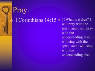 Pray.
 I Corinthians 14:15  15What is it then? I
will pray with the
spirit, and I will pray
with the
understanding also: I
will sing with the
spirit, and I will sing
with the
understanding also.
 