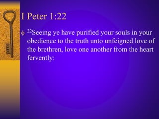 I Peter 1:22
 22Seeing ye have purified your souls in your
obedience to the truth unto unfeigned love of
the brethren, love one another from the heart
fervently:
 