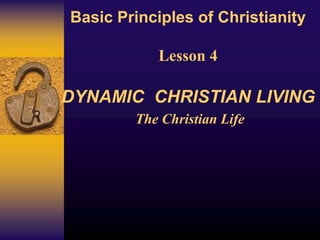 Basic Principles of Christianity
Lesson 4
DYNAMIC CHRISTIAN LIVING
The Christian Life
 