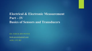 Electrical & Electronic Measurement
Part – IV
Basics of Sensors and Transducers
ER. FARUK BIN POYEN
faruk.poyen@gmail.com
AEIE, UIT, BU
 
