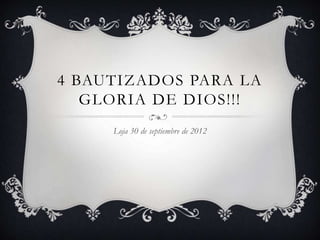 4 BAUTIZADOS PARA LA
   GLORIA DE DIOS!!!
     Loja 30 de septiembre de 2012
 
