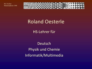 M.C.Escher:
Metamorphosis 1940
Roland Oesterle
HS-Lehrer für
Deutsch
Physik und Chemie
Informatik/Multimedia
 