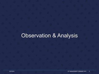 Observation & Analysis
2/27/2016 ICT MANAGEMENT SEMINAR 2016 9
 