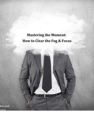 Mastering the Moment: 
How to Clear the Fog & Focus 
Eric Zook 
303 b. 
303.589.1926 
ericzook@303byoga.com 
 