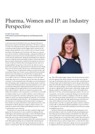 Dr Galit Gonen Cohen
SVP, General Counsel and IP Litigations, Teva Pharmaceuticals
Europe
I was honoured to be the Editor’s choice for European Women in
Business Law Awards in the Intellectual Property "In House" category.
I work for Teva Pharmaceuticals, a hybrid company which consists of
a sizeable specialty business and the biggest generic business in the
pharma industry globally. I serve in dual a role of a General Counsel
and Head of IP Litigations for Teva Europe. My team is very special
and consists of lawyers of different genders, coming from different na-
tionalities, who have practiced in several jurisdictions, and who have
varied scientific backgrounds. My legal team definitely has a high pro-
portion of talented women and indeed mothers. I believe that hetero-
geneous, multi-cultural teams outperform homogeneous teams on a
variety of tasks and I think others indeed appreciate the value of us
bringing different perspectives to the work we do. Also, it is rare to
find a team of people who all genuinely love what they do, but I think
this is true of my team, and it shows in our commitment and results.
I began my career as a pharmacist and later on moved to law, and
in particular, Patent law. I found a career within the Pharma industry
attractive since this industry is a powerful force in improving the
human condition and definitely an area worth contributing to. Some
see a conflict in the role of a Pharma company as on the one hand,
shareholder value has to be generated, and on the other, the ultimate
"consumer" is the sick patient and so the balance in most businesses is
skewed in pharma with a simple desire to help sick people. I work for
a company which helps patients by ensuring maximum access to med-
icines by launching generic high quality products at low prices, and
also by bringing new specialty products to the market that represent
better value to patients. My role is to ensure these goals are met
within the boundaries of the law and also, to use the law to our benefit
to facilitate market access. It could be said that a career in Pharma is
attractive for people who want their working lives to have a positive
impact on society as a whole and families in particular. As a woman, I
can certainly identify myself with that -- the development, promotion
and protection of technologies and inventions which can improve
lives, whether via improved medicines and treatment methods, or the
development of plants which are resistant to bugs or disease, can
make the necessary multi-tasking and flexibility necessary to create a
work life balance more attractive.
Furthermore, for someone like me with a scientific background, I
appreciate the interaction of science and the law, dealing with new
technologies, and having the opportunity to meet with bright leaders
in the field. I enjoy the intellectual challenge of constructing argu-
ments that mix science and law involved in IP litigation.
I love the new challenges and opportunities that continuously arise
in IP. Although demanding, they are intellectually stimulating and
give rise to deep collaboration amongst the legal teams in order to
achieve a common goal. Take, for example, the Unitary Patent Pack-
age. This will bring the biggest change of the European patent system
since the signing of the European Patent Convention more than 40
years ago. It may already arrive in the course of 2016, and will provide
a Unitary Patent and a Unified Patent Court for Europe which will re-
place the multinational patent litigations we see today. In my view this
will be a true game changer; not merely in the European patent arena,
but also on a global level, if only because it will render a single patent
litigation market of 418 million people, i.e. about 100 million more
than the US. At Teva, we have been preparing to adopt to the new sys-
tem and also, we have been continuously sharing our views about the
Unified Patent Court in public consultations. After all, for a regular
user of the European patent system like Teva, it is of great importance
that this court will render fair, high quality decisions, and that proce-
dures will be efficient in terms of time and costs. This experience
demonstrated to me that a company that employs a diverse workforce
is better able to understand the global marketplace it serves and thus
is well equipped to succeed in that marketplace and offer more unique
and helpful perspectives.
Last but not least, the most challenging and rewarding part of my
job is leadership. In order to be a leader of the European legal group at
Teva being a good professional expert is the platform, the jump start,
but it is important to move on from that point to become a leader, an
agent of change. Success is not just the result of what I know, but more a
result of how I relate to my colleagues, how I bring people alongside so
that they have the space and are empowered to co-create the best strate-
gies they are capable of. Furthermore, taking care of my team members
is a high priority and by respecting each other, we have definitely cre-
Pharma, Women and IP: an Industry
Perspective
 