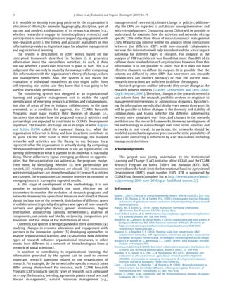it is possible to identify emerging patterns in the organization’s
allocation of efforts (for example, by geography, discipline, type of
partner and gender), conﬁguration of its research activities (e.g.,
whether researchers engage in interdisciplinary research) and
participation in innovation processes (especially, engagement with
non-research actors). The timely and accurate availability of this
information provides an important input for adaptive management
and organizational learning.
The system is descriptive, in other words, based on the
conceptual framework described in Section 2, it generates
information about the researchers’ activities. As such, it does
not say whether a particular structure is good or bad; this is a
judgement that can only be made by the managers after comparing
this information with the organization’s theory of change, values
and management needs. Also, the system is not meant for
evaluation of individual researchers as this might suffer from
self-reporting bias in the case they knew that it was going to be
used to assess their performance.
The monitoring system was designed as an organizational
learning and adaptive management tool to enable the rapid
identiﬁcation of emerging research activities and collaborations,
but also of areas of low or isolated collaboration. In the case
presented, as a condition for approval, the CGIAR’s Research
Programs, must make explicit their theories of change, i.e.,
narratives that explain how the proposed research activities and
partnerships are expected to contribute to CGIAR’s development
objectives. The theories of change are an example of what Argyris
and Schön (1974) called the espoused theory, i.e., what the
organization believes it is doing and how its actions contribute to
its goals. On the other hand, in their terminology, the mapped
networks and activities are the theory in use because they
represent what the organization is actually doing. By comparing
the espoused theories and the theories in use, an organization can
identify differences in what it planned to do and what it is actually
doing. These differences signal emerging problems or opportu-
nities that the organization can address as the programs evolve.
Even more, by identifying whether (i) new partnerships are
created, (ii) existing collaborations are closed, (iii) interactions
with external partners are strengthened and (iv) research activities
are changed, the organization can monitor whether its response to
emerging issues is having the expected results.
At this stage of development of the methodology, it is not
possible to deﬁnitively identify the most effective set of
parameters to monitor the evolution of research programs and
networks. However, the specialized literature indicates that the set
should include size of the network, distribution of different types
of collaborations (especially disciplines and types of non-research
partners and geographic focus), gender dimensions, degree
distribution, connectivity (density, betweenness), analysis of
components, cut-points and blocks, reciprocity, composition per
discipline, and the shape of the distribution of links.
Currently, the system is being expanded in three directions: (a)
studying changes in resource allocations and engagement with
partners in the innovation system; (b) developing approaches to
analyze organizational learning, and (c) analyzing how different
types of research inﬂuence organizational structures, in other
words, how different is a network of biotechnologists from a
network of social scientists?.
In addition to contributing to organizational learning, the
information generated by the system can be used to answer
important research questions related to the organization of
research. For example, do the networks for speciﬁc research areas
differ among themselves? For instance, each CGIAR Research
Program (CRP) conducts speciﬁc types of research, such as focused
on a crop (for instance, breeding, agronomic practices and pest and
disease management), natural resources management (e.g.,
management of reservoirs), climate change or policies; addition-
ally, the CRPs are expected to collaborate among themselves and
with external partners. Comparing across CRPs it will be possible to
understand, for example, how the activities and networks of crop
speciﬁc CRPs differ from those of natural resource management
CRPs. Of particular interest will be the analysis of the interactions
between the different CRPs with non-research collaborators
because this information will help to understand the actual impact
pathways for different types of research. For instance, in the
analysis of RTB’s activities it was found that more than 80% of its
collaborations involved research organizations. However, from this
information it is not possible to assert that RTB does not have
effective channels to diffuse its outputs. It is possible that the
outputs are diffused by other CRPs that have more non-research
collaborators (an indirect pathway) or that the current non-
research interactions are sufﬁcient to diffuse the outputs.
Research programs and the networks they create change as the
research process matures (Kratzer, Gemuenden and Lettl, 2008;
Gay  Dousset, 2005). Therefore, changes in the research networks
can inform how the research portfolio evolves in response to
management interventions or autonomous dynamics. By collect-
ing the information periodically (ideally every two to three years) it
will be possible to follow changes in the diversity and stability of
collaborations and teams, whether the different subnetworks
become more integrated over time, and changes in the research
portfolios and the research frameworks. However, development of
the methodology to assess changes over time in the activities and
networks is not trivial; in particular, the networks should be
modeled as stochastic dynamic processes where the probability of
two nodes interacting is inﬂuenced by a set of variables, including
management decisions.
Acknowledgements
This project was jointly undertaken by the Institutional
Learning and Change (ILAC) Initiative of the CGIAR, and the CGIAR
Research Program on Roots, Tubers and Bananas (RTB). ILAC
received speciﬁc funds from the International Fund for Agricultural
Development (IFAD), grant number 1165. RTB is supported by
CGIAR Fund Donors (complete list at http://www.cgiar.org/about-
us/governing-2010-june-2016/cgiar-fund/fund-donors-2/).
References
Adams, J. (2012). The rise of research networks. Nature, 490(18/12/2012), 335–336.
Alston, J. M., Norton, G. W.,  Pardey, P. G. (1995). Science under scarcity: Principles
and practice of agricultural research evaluation and priority setting. Ithaca: Cornell
University Press.
Argyris, M.,  Schön, D. (1974). Theory in practice: Increasing professional
effectiveness. San Francisco, CA, USA: Jossey-Bass.
Axelrod, R.,  Cohen, M. D. (1999). Harnessing complexity. organizational implications
of a scientiﬁc frontier. NY: The Free Press.
Bennett, L. M., Gadlin, H.,  Levine-Finley, S. (2010). Collaboration and team science: A
ﬁeld guide. Bethesda, MD, USA: National Institutes of Health [Available at:
https://ccrod.cancer.gov/conﬂuence/download/attachments/47284665/
TeamScience_FieldGuide.pdf.].
Biggiero, L.,  Angelini, P. P. (2014). Hunting scale-free properties in RD
collaboration networks: Self-organization, power-law and policy issues in the
European aerospace research area. Technological Forecasting and Social Change.
Borgatti, S. P., Everett, M. G.,  Freeman, L. C. (2002). UCINET 6 for windows. Harvard:
Analytic technologies. 185.
Bozeman, B.,  Corley, E. (2004). Scientists’ collaboration strategies: Implications for
scientiﬁc and technical human capital. Research Policy, 33, 599–616.
Brandon, P. R., Smith, N. L., Oﬁr, Z.,  Noordeloos, M. (2013). Monitoring and
evaluation of african women in agricultural research and development
(AWARD) an exemplar of managing for impact in development evaluation.
American Journal of Evaluation [1098214013509876].
Cassi, L., Corrocher, N., Malerba, F.,  Vonortas, N. (2008). Research networks as
infrastructure for knowledge diffusion in European regions. Economics of
Innovation and New Technologies, 17(78), 663–676.
Davies, R. (2004). Scale, complexity and the representation of theories of change.
Evaluation, 10(1), 101–121.
74 J. Ekboir et al. / Evaluation and Program Planning 61 (2017) 64–75
 