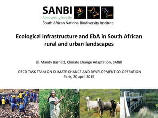 Ecological Infrastructure and EbA in South African
rural and urban landscapes
Dr. Mandy Barnett, Climate Change Adaptation, SANBI
OECD TASK TEAM ON CLIMATE CHANGE AND DEVELOPMENT CO-OPERATION
Paris, 20 April 2015
 