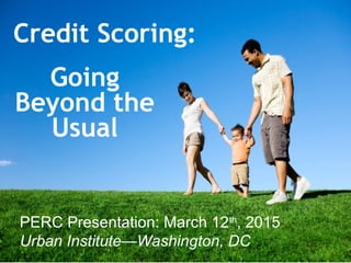 Credit Scoring:
1
Going
Beyond the
Usual
PERC Presentation: March 12th
, 2015
Urban Institute—Washington, DC
 