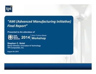“AMI 
(Advanced 
Manufacturing 
Iniave) 
Final 
Report” 
Presented to the attendees of 
Wind Turbine Blade 
2014 Workshop 
Stephen C. Nolet 
Senior Director, Innovation  Technology 
TPI Composites, Inc. 
August 26, 2014 
 