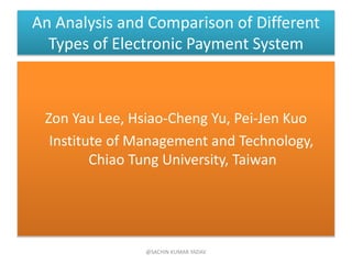 An Analysis and Comparison of Different
Types of Electronic Payment System
Zon Yau Lee, Hsiao-Cheng Yu, Pei-Jen Kuo
Institute of Management and Technology,
Chiao Tung University, Taiwan
@SACHIN KUMAR YADAV
 