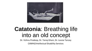 Catatonia: Breathing life
into an old concept
Dr. Vishnu Pradeep, Dr. Tareq Ghani, Dr. Louise Tansey
CAMHS/Intellectual Disability Services
 