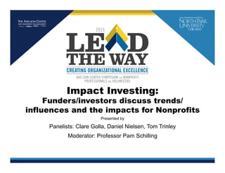 Presented by
Impact Investing:
Funders/investors discuss trends/
influences and the impacts for Nonprofits
Panelists: Clare Golla, Daniel Nielsen, Tom Trinley
Moderator: Professor Pam Schilling
 