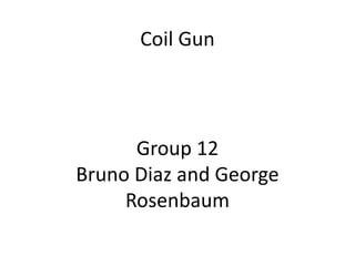 Coil Gun
Group 12
Bruno Diaz and George
Rosenbaum
 