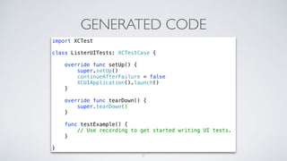 GENERATED CODE
7
import XCTest
class ListerUITests: XCTestCase {
override func setUp() {
super.setUp()
continueAfterFailure = false
XCUIApplication().launch()
}
override func tearDown() {
super.tearDown()
}
func testExample() {
// Use recording to get started writing UI tests.
}
}
 