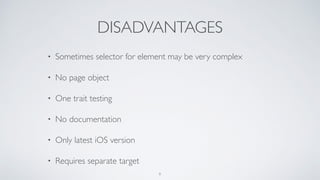 DISADVANTAGES
• Sometimes selector for element may be very complex
• No page object
• One trait testing
• No documentation
• Only latest iOS version
• Requires separate target
9
 