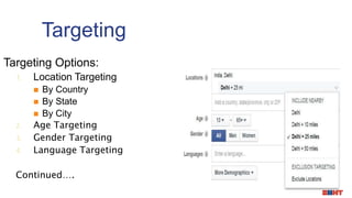 Targeting Options:
1. Location Targeting
 By Country
 By State
 By City
2. Age Targeting
3. Gender Targeting
4. Language Targeting
Continued….
Targeting
 