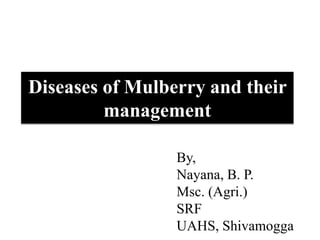 Diseases of Mulberry and their
management
By,
Nayana, B. P.
Msc. (Agri.)
SRF
UAHS, Shivamogga
 