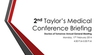 2nd Taylor’s Medical
Conference Briefing
Doctors of Tomorrow Annual General Meeting
Monday, 17th February 2014
4:30 P.M-5:30 P.M
 