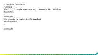 //Conditional Compilation
//Example 1
`ifdef TEST // compile module test only if text macro TEST is defined
module test;
...
endmodule
'else //compile the module stimulus as default
module stimulus;
...
...
endmodule
 