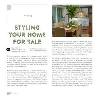 23
With so many recognisable styles in today’s society it is hard
to know which style category your property might fall in to
– Midcentury, Coastal, Hamptons, Rustic, Contemporary,
Modern , Traditional. The list goes on, but one thing is certain
– styling a property for sale can make all the difference in
achieving a higher sale price.
With the current Northern Beaches style trend focusing on
coastal Hamptons, nothing compliments this style more than
fresh elements throughout all areas of your home. Styling can
be as simple as a textural leaf in bottle vase, a cluster of fresh
ripening pineapples or an impressive vase filled with tropical
palm fronds and ferns. Introducing these elements creates a
natural sense of freshness, complimenting the crisp lines and
natural hues of a coastal home.
With winter approaching fast, creating a warm and inviting
home should be at the forefront of your mind. Cozy nooks
with wing backed chairs, luxurious throws and beautiful linen
cushions,giveanyprospectivebuyerafeelingofhomelinessand
warmth. Colour palettes of stormy blue/grey, rich yellows and
emerald/garden greens bring the outside in to freshen up the
indoors and help connect the entire decorating theme.
Something not to be forgotten is that you are selling your home
and we think it is still important to remember that, you have
lived there and you want the buyers to feel at home as soon
as they walk into your property. Minimalist may be a popular
decorating trend that works in warehouse conversions and
more modern homes but when you are selling a family home
where your children have taken their first steps, swam their
first lap in the pool and played their first cricket match in the
garden you want to be able to relate this feeling of comfort
and homeliness to your potential buyers so they can visualise
themselves living in your home, sitting in front of the fireplace,
enjoying the pool or cooking up a storm in the kitchen
entertaining friends. The buyer you want is the one that has
already virtually moved in before they even make a bid. *
Styling
your home
for sale
{ home styling }
Copper Beech
Debbie - 0416 156 710
Briohney - 0413 587 771
hello@copperbeech.com au
www.copperbeech.com au
 